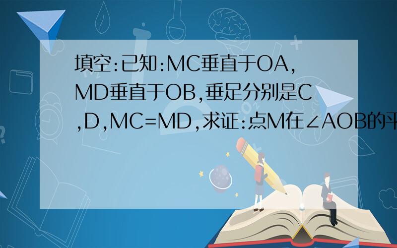 填空:已知:MC垂直于OA,MD垂直于OB,垂足分别是C,D,MC=MD,求证:点M在∠AOB的平分线证明：经过点M作射线OM ,∵MC⊥OA,MD⊥OB( )∠MCO=MDO=90°,（ ）在△MCO和△MDO中,OM=OM MC=MD（已知