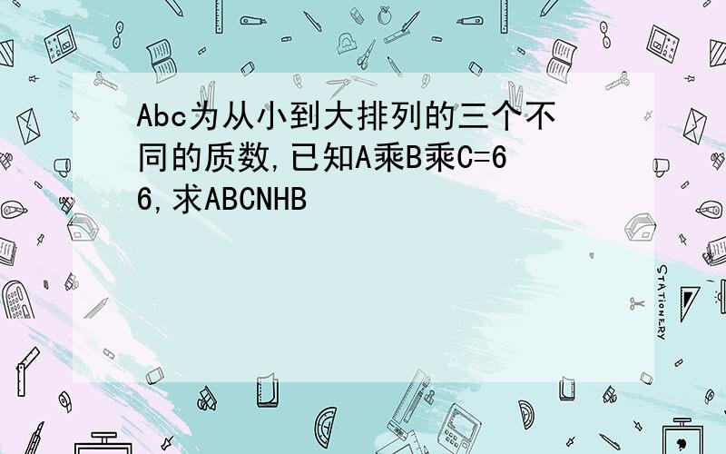 Abc为从小到大排列的三个不同的质数,已知A乘B乘C=66,求ABCNHB