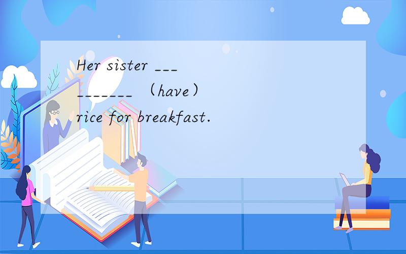 Her sister __________ （have）rice for breakfast.