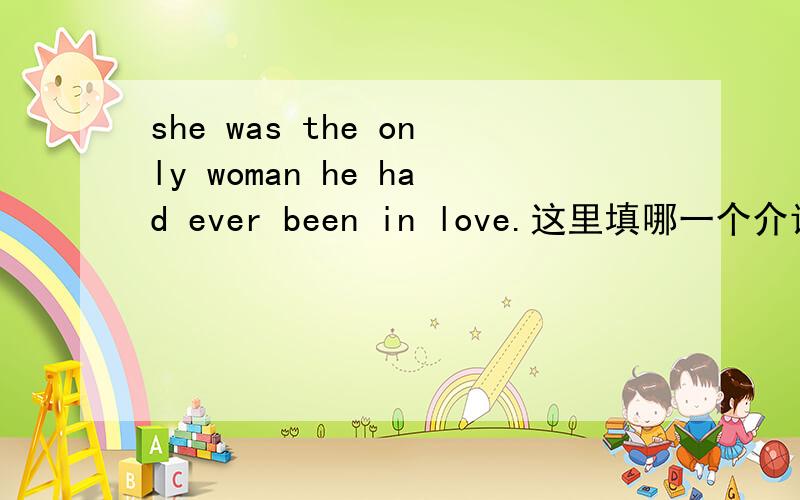 she was the only woman he had ever been in love.这里填哪一个介词加关系代词?答案为什么是with whom？不是有only修饰吗？为什么还能用whom