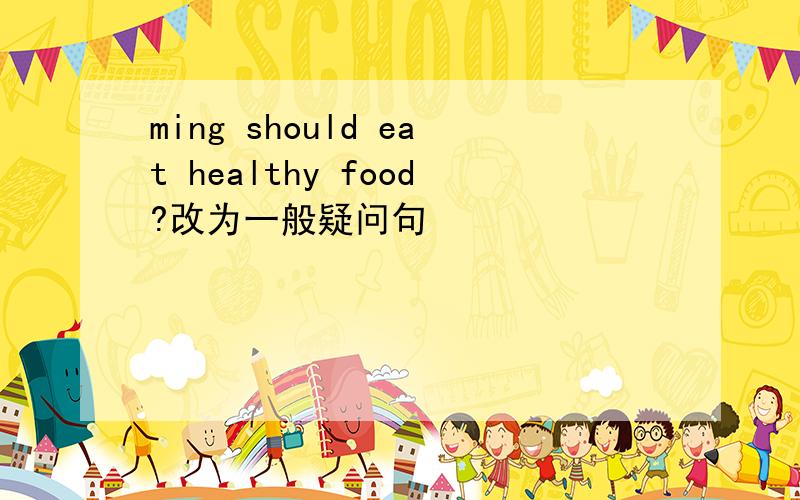 ming should eat healthy food?改为一般疑问句