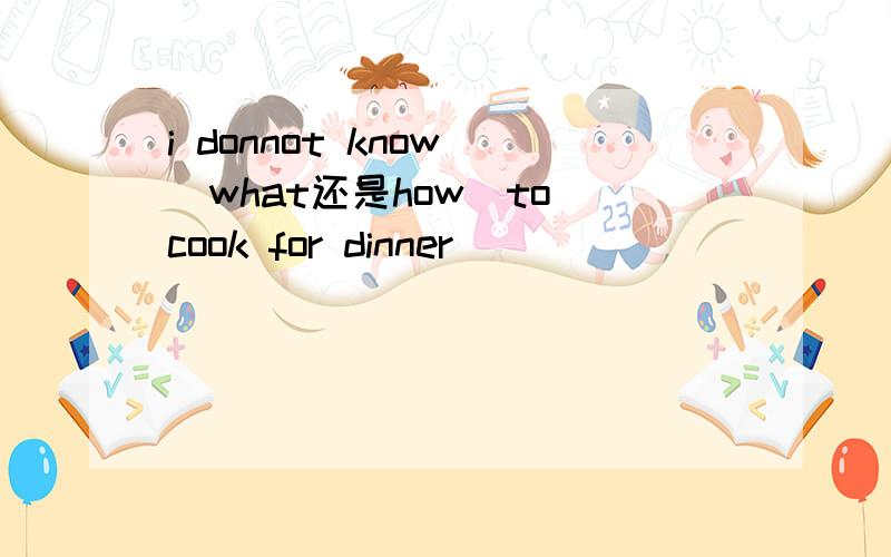 i donnot know (what还是how)to cook for dinner