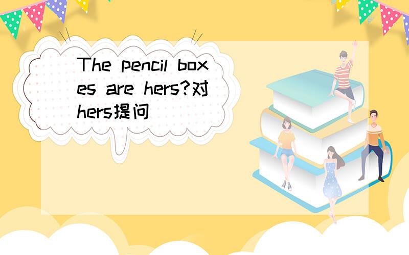 The pencil boxes are hers?对 hers提问