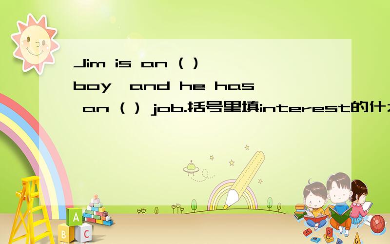 Jim is an ( ) boy,and he has an ( ) job.括号里填interest的什么形式,为什么