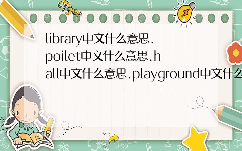 library中文什么意思.poilet中文什么意思.hall中文什么意思.playground中文什么意思,classroom中文什么.