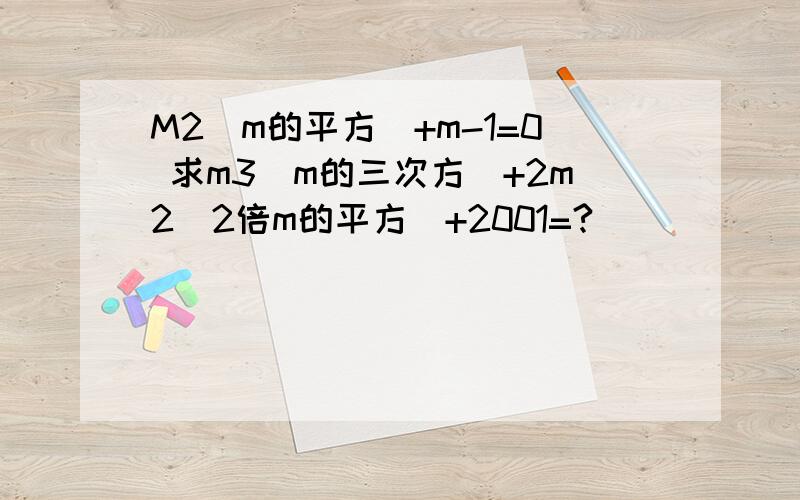 M2（m的平方）+m-1=0 求m3（m的三次方）+2m2（2倍m的平方）+2001=?