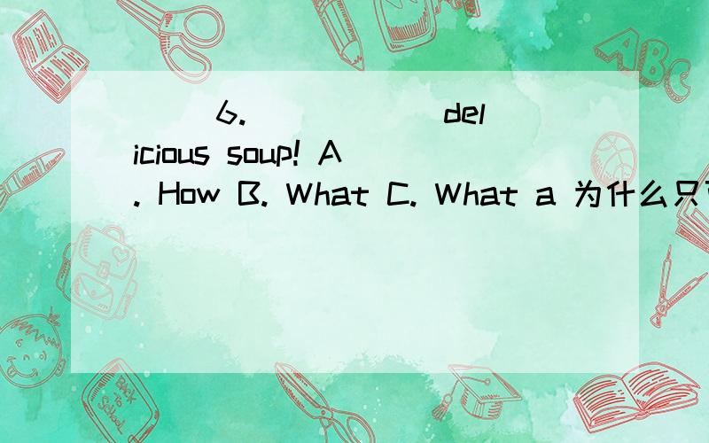 ( )6.______delicious soup! A. How B. What C. What a 为什么只可以用what ,不可以用how?感叹句 百度百科中说How disappointed!（省略she is或其它可作本句主、谓的词语）难道省略的只能是 人称代词+be动词?要不