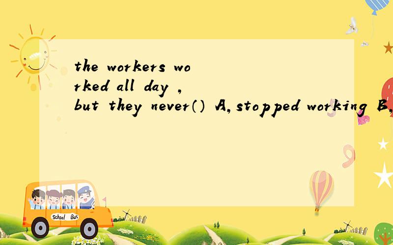 the workers worked all day ,but they never（） A,stopped working B,stop working C.stopped to work
