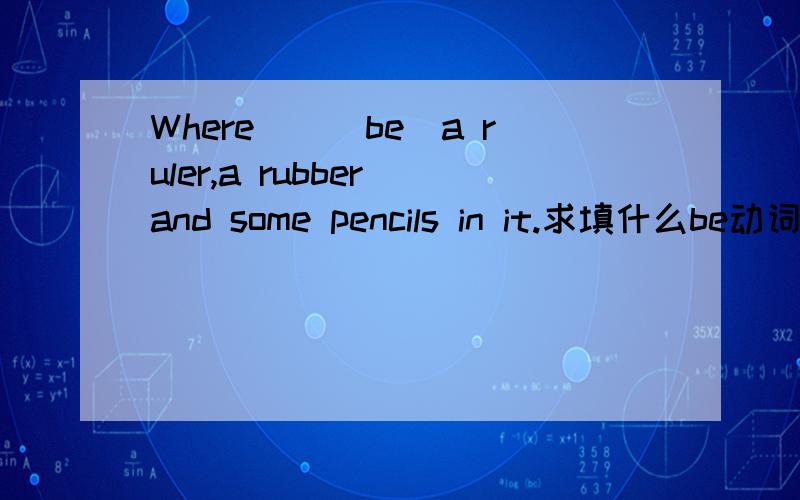 Where__(be)a ruler,a rubber and some pencils in it.求填什么be动词?