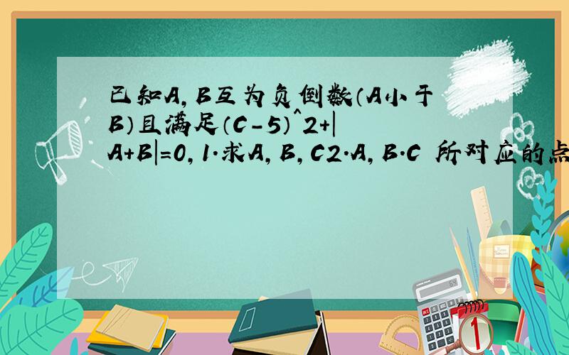 已知A,B互为负倒数（A小于B）且满足（C-5）^2+|A+B|=0,1.求A,B,C2.A,B.C 所对应的点分别为A.B.C ,点P为一动点,其对应的数为X,点P在0到2之间运动时（0≤X≤2时）请化简式子：|X+1|+|X-1|+2|X-5|（请写出化