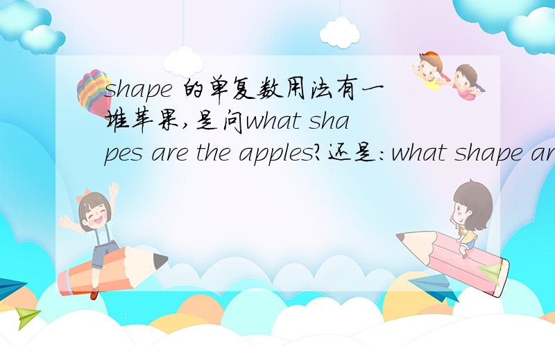 shape 的单复数用法有一堆苹果,是问what shapes are the apples?还是：what shape are the apples?