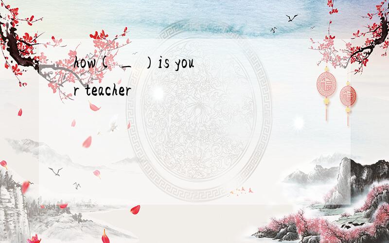 how( _ ）is your teacher