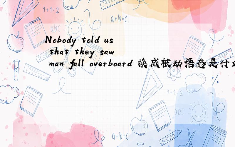 Nobody told us that they saw man fall overboard 换成被动语态是什么