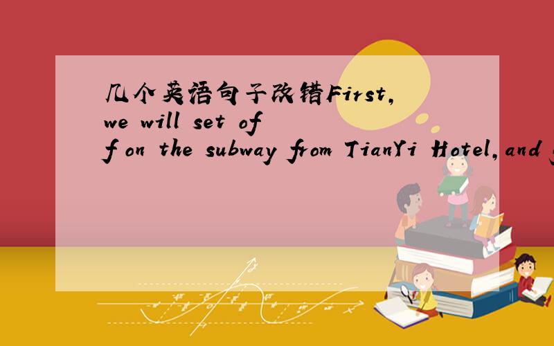 几个英语句子改错First,we will set off on the subway from TianYi Hotel,and go to the western Han Nan King's Tomb Museum so that to know something about the history of the Nan Yue kingdom.After we will get out the subway,we can see the China Sh