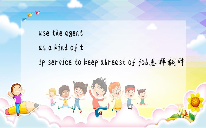 use the agent as a kind of tip service to keep abreast of job怎样翻译