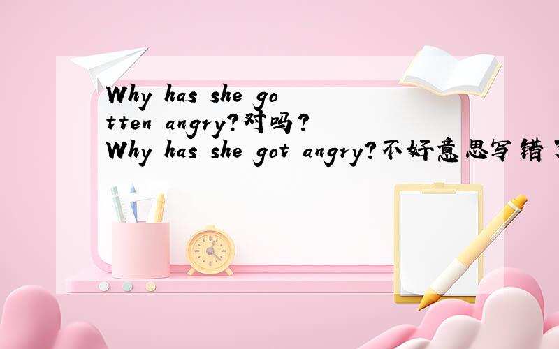 Why has she gotten angry?对吗?Why has she got angry?不好意思写错了