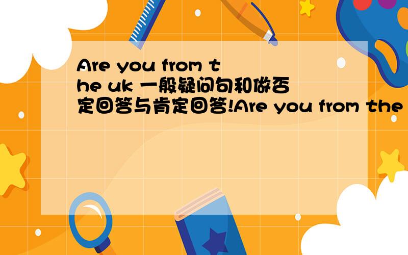 Are you from the uk 一般疑问句和做否定回答与肯定回答!Are you from the uk 一般疑问句和做否定回答与肯定回答!