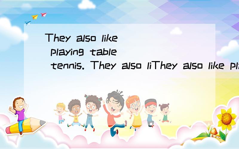 They also like playing table tennis. They also liThey also like playing table tennis.They also like to play table tennis我们也喜欢打乒乓球(上面两句翻译哪句对)
