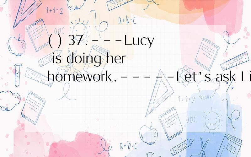 ( ) 37.---Lucy is doing her homework.-----Let’s ask Lily _______.A.too B.except C.instead