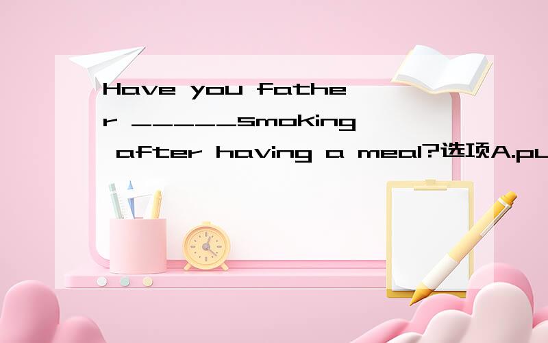 Have you father _____smoking after having a meal?选项A.put up B.given up C.picked up D.turned up选哪个呢?