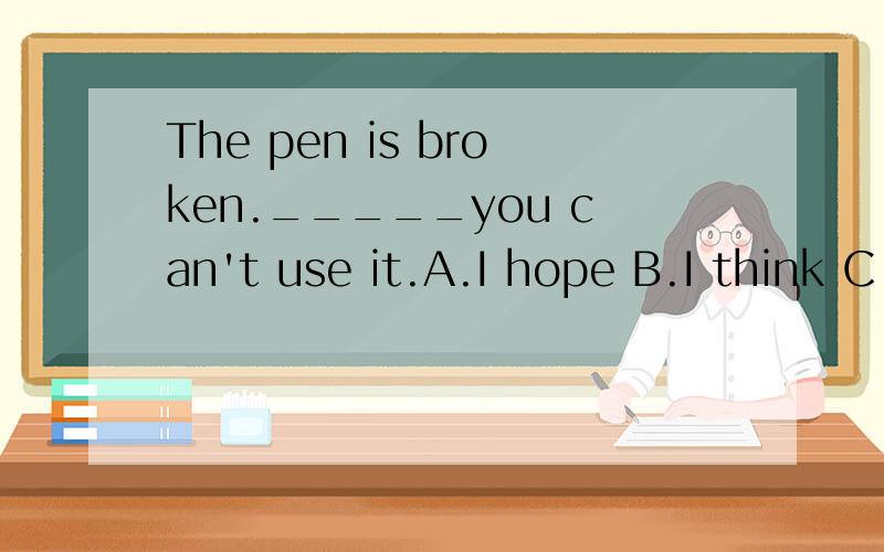The pen is broken._____you can't use it.A.I hope B.I think C.I 'm afraid
