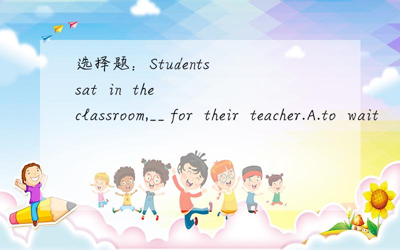 选择题：Students  sat  in  the  classroom,__ for  their  teacher.A.to  wait    B.waited    C.waiting为什么?但也可以选A当目的状语啊!