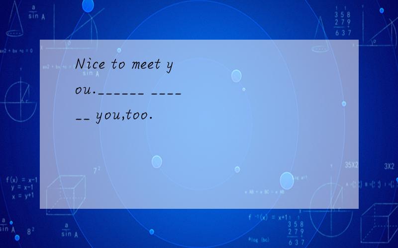 Nice to meet you.______ ______ you,too.