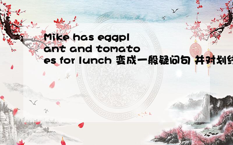 Mike has eggplant and tomatoes for lunch 变成一般疑问句 并对划线部分提问eggplant and tomatoes是划线部分 2题there is a river in the park 对划线部分提问 a river是划线部分