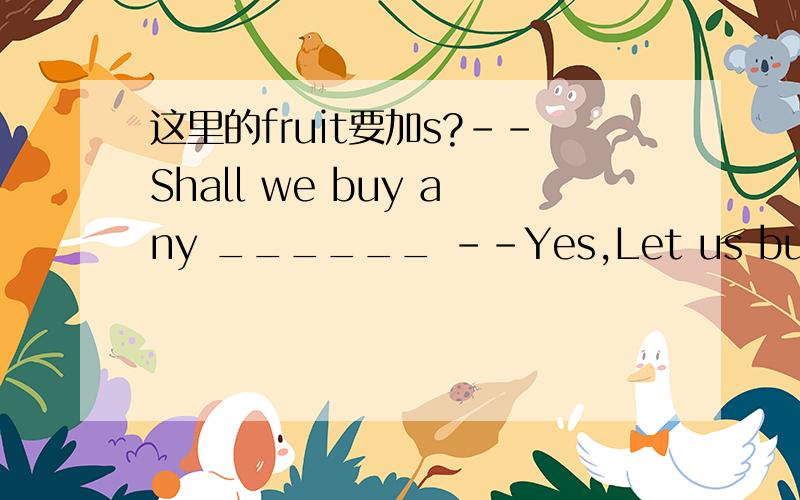 这里的fruit要加s?--Shall we buy any ______ --Yes,Let us buy some apples,bananas and pears