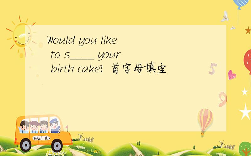 Would you like to s____ your birth cake? 首字母填空