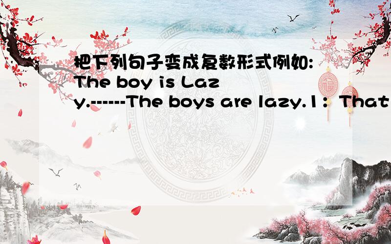 把下列句子变成复数形式例如:The boy is Lazy.------The boys are lazy.1：That girl is very beautiful.------__________________.2:He is an engineer.-----___________________.3:Is she a doctor?-------________________.4:This is not my umbrella.