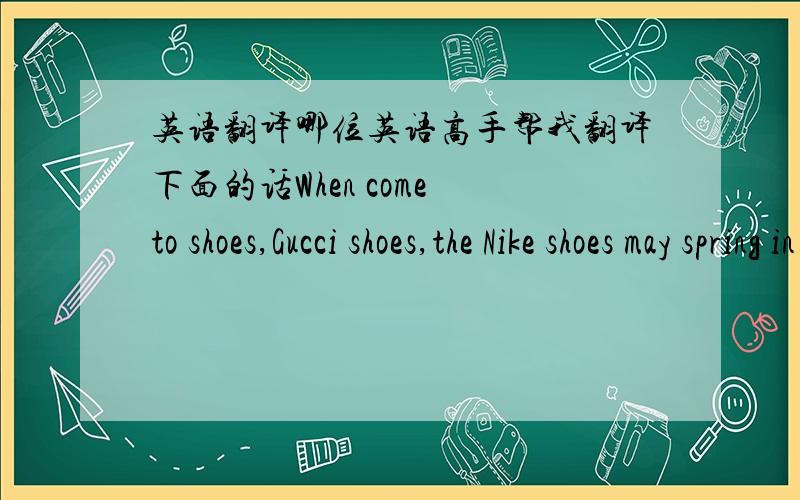 英语翻译哪位英语高手帮我翻译下面的话When come to shoes,Gucci shoes,the Nike shoes may spring in your mind at once.Well,the Nike is one of the famous brands in the world.With the innovation of the Nike Company,the styles of the wonde