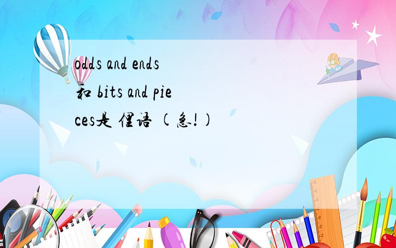 odds and ends 和 bits and pieces是 俚语 (急!)