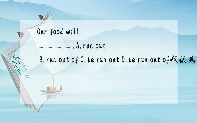 Our food will ____.A.run out B.run out of C.be run out D.be run out of我认为不对,谁能确定这题的答案?