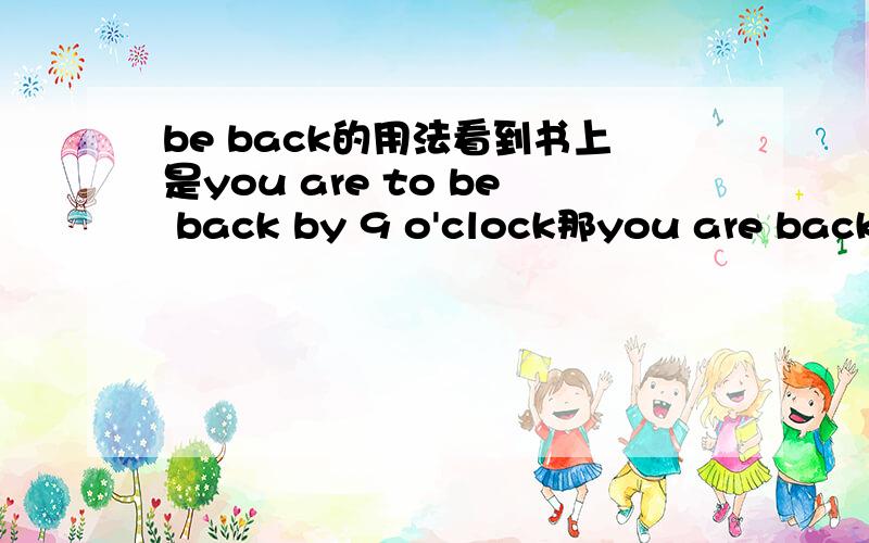 be back的用法看到书上是you are to be back by 9 o'clock那you are back by 9 o'clock可以吗?这里的BACK应该是副词吧?