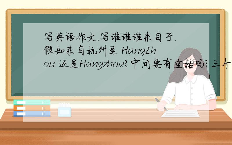 写英语作文.写谁谁谁来自于.假如来自杭州是 HangZhou 还是Hangzhou?中间要有空格吗?三个字的呢?比如石家庄.知道的告诉我下,因为这问题纠结了.