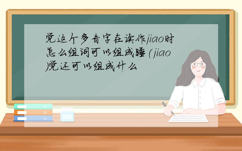 觉这个多音字在读作jiao时怎么组词可以组成睡(jiao)觉还可以组成什么