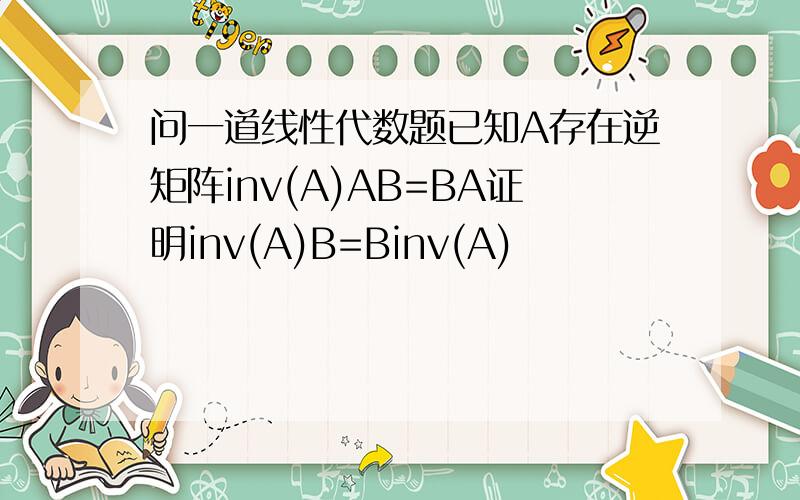 问一道线性代数题已知A存在逆矩阵inv(A)AB=BA证明inv(A)B=Binv(A)