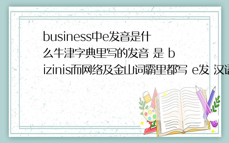 business中e发音是什么牛津字典里写的发音 是 bizinis而网络及金山词霸里都写 e发 汉语中：ne 的音,请问哪个对啊?