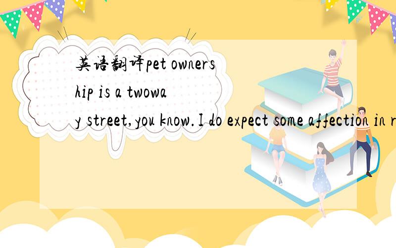 英语翻译pet ownership is a twoway street,you know.I do expect some affection in return.No prob..Odie,owner,affction,now...2002年5月8日的