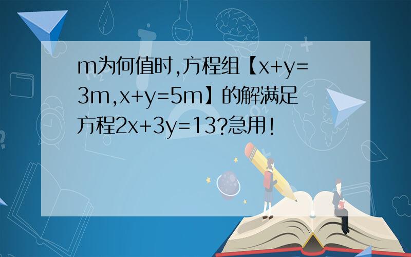 m为何值时,方程组【x+y=3m,x+y=5m】的解满足方程2x+3y=13?急用!