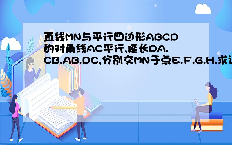 直线MN与平行四边形ABCD的对角线AC平行,延长DA.CB.AB.DC,分别交MN于点E.F.G.H.求证EF＝GH.