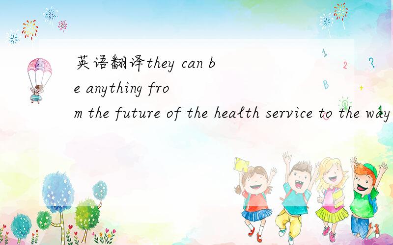 英语翻译they can be anything from the future of the health service to the way thethe evironment is going dowill