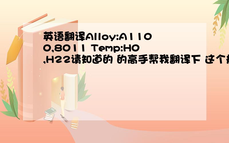 英语翻译Alloy:A1100,8011 Temp:H0,H22请知道的 的高手帮我翻译下 这个规格的意思