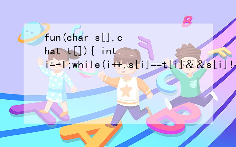 fun(char s[],chat t[]){ int i=-1;while(i++,s[i]==t[i]＆＆s[i]!='\0');return (s[i]=='\0'＆＆[i]=='\0');}