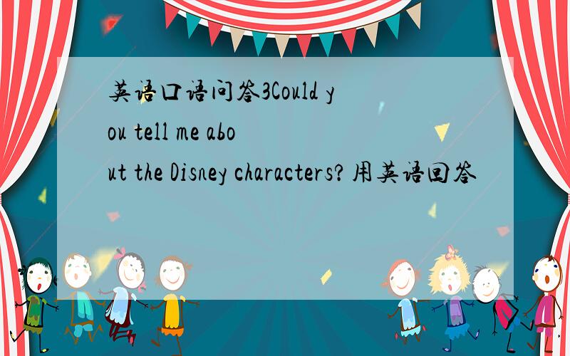 英语口语问答3Could you tell me about the Disney characters?用英语回答