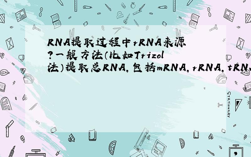 RNA提取过程中rRNA来源?一般方法（比如Trizol法）提取总RNA,包括mRNA,rRNA,tRNA,hnRNA,siRNA等,其中这些rRNA都是来源于游离的35s、28/25s、18/16s、5.8s及5s的rRNA吗?已经跟蛋白质结合并形成成熟核糖体大小