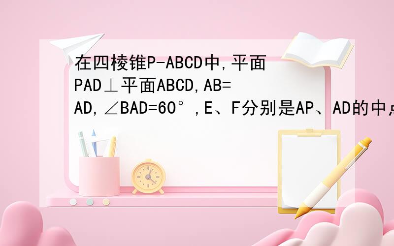 在四棱锥P-ABCD中,平面PAD⊥平面ABCD,AB=AD,∠BAD=60°,E、F分别是AP、AD的中点求证：平面BEF⊥平面PAD