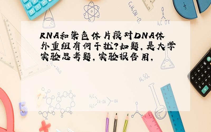 RNA和染色体片段对DNA体外重组有何干扰?如题,是大学实验思考题,实验报告用,