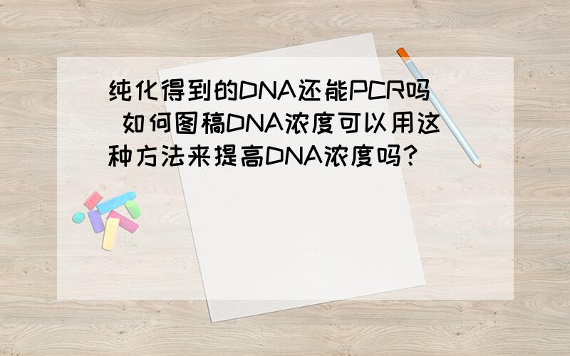 纯化得到的DNA还能PCR吗 如何图稿DNA浓度可以用这种方法来提高DNA浓度吗？